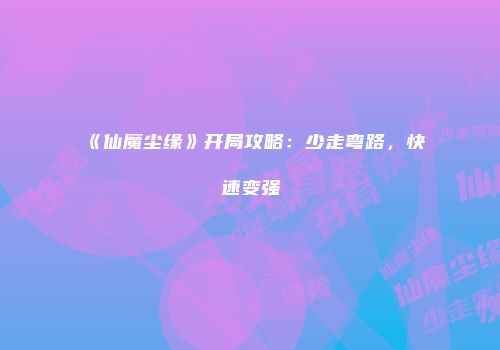 《仙魔尘缘》开局攻略：少走弯路，快速变强