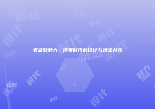 老游戏魅力：像素时代的设计与情感共鸣