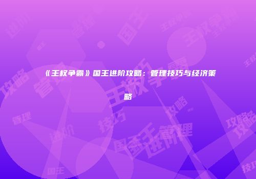 《王权争霸》国王进阶攻略：管理技巧与经济策略