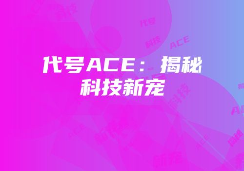 代号ACE：揭秘科技新宠