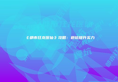 《都市狂龙医仙》攻略：避坑提升实力
