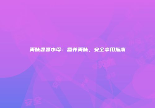 美味婆婆水母：营养美味，安全享用指南