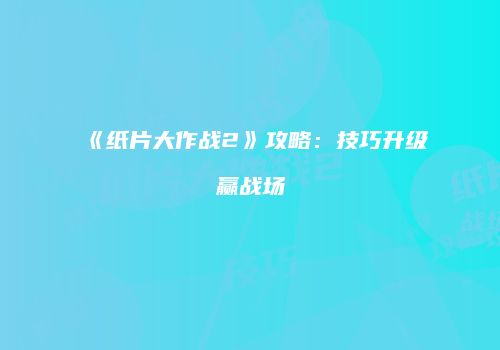 《纸片大作战2》攻略：技巧升级赢战场