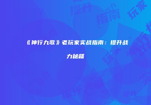 《神行九歌》老玩家实战指南：提升战力秘籍