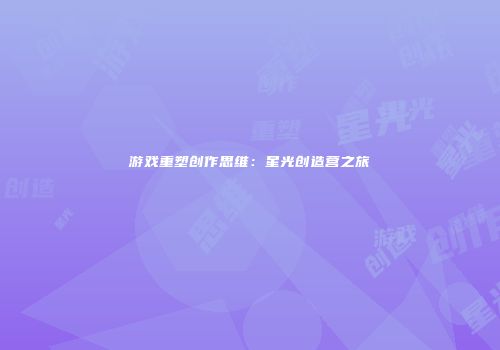游戏重塑创作思维：星光创造营之旅