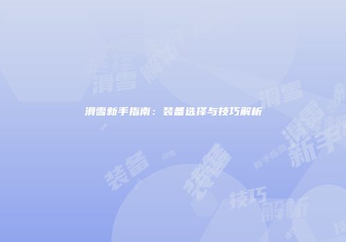 滑雪新手指南：装备选择与技巧解析