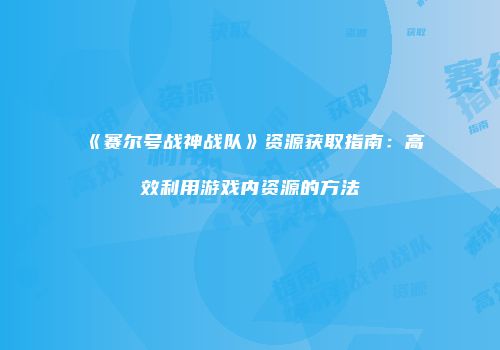 《赛尔号战神战队》资源获取指南：高效利用游戏内资源的方法