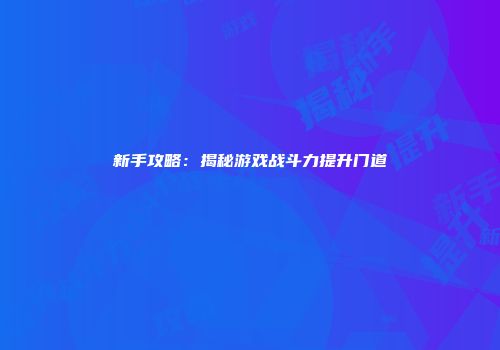 新手攻略：揭秘游戏战斗力提升门道