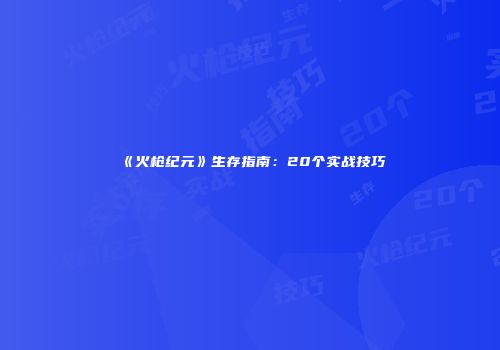 《火枪纪元》生存指南：20个实战技巧