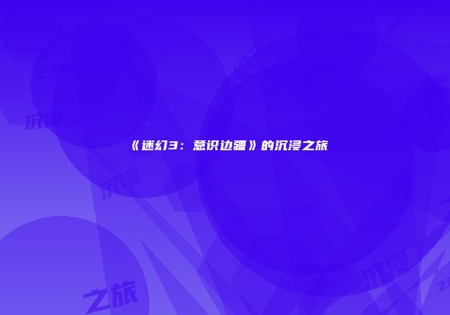 《迷幻3：意识边疆》的沉浸之旅