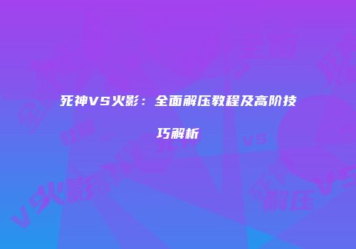 死神VS火影：全面解压教程及高阶技巧解析