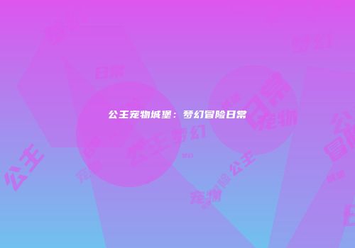 公主宠物城堡:梦幻冒险日常