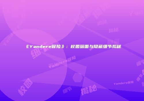 《Yandere冒险》：校园暗面与隐藏细节揭秘