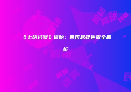 《七院档案》揭秘：民国悬疑迷雾全解析