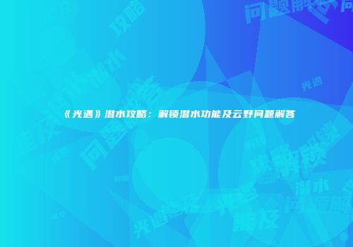 《光遇》潜水攻略：解锁潜水功能及云野问题解答