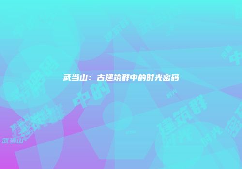 武当山:古建筑群中的时光密码