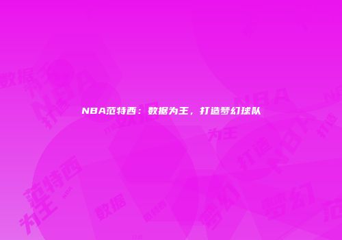 NBA范特西：数据为王，打造梦幻球队