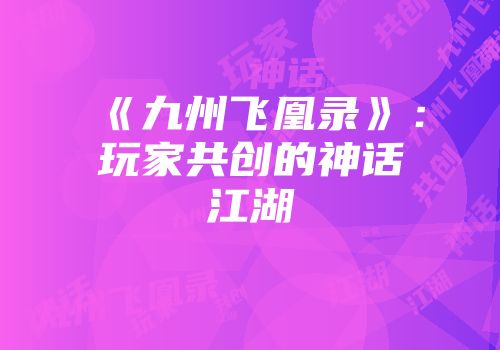《九州飞凰录》：玩家共创的神话江湖