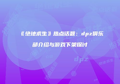 《绝地求生》热点话题:dpz俱乐部介绍与游戏下架探讨