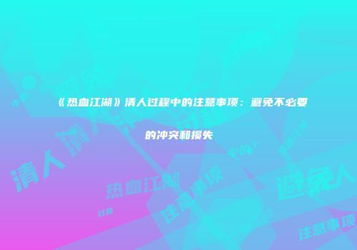 《热血江湖》清人过程中的注意事项：避免不必要的冲突和损失