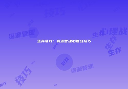 生存游戏：资源管理心理战技巧