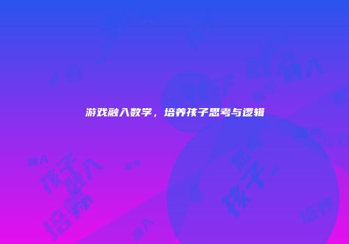 游戏融入数学，培养孩子思考与逻辑