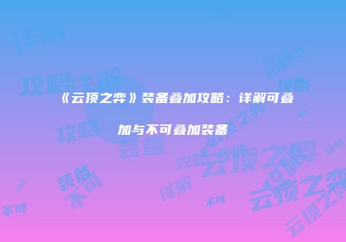 《云顶之弈》装备叠加攻略:详解可叠加与不可叠加装备