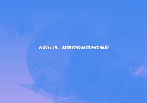 天启行动：战术竞技游戏深度解析