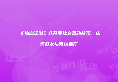 《热血江湖》八开弓社交互动技巧：结识好友与竞技合作