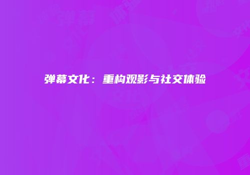 弹幕文化:重构观影与社交体验