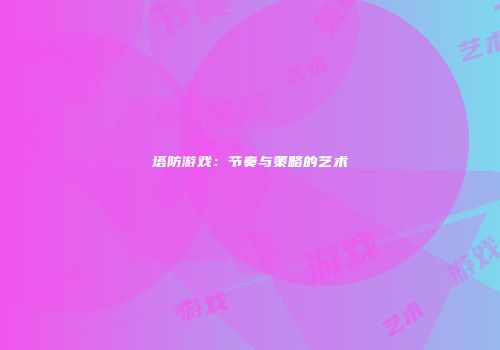 塔防游戏：节奏与策略的艺术