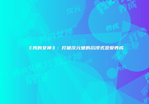 《我的女神》：打破次元壁的沉浸式恋爱养成