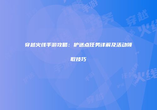 穿越火线手游攻略:护送点任务详解及活动领取技巧