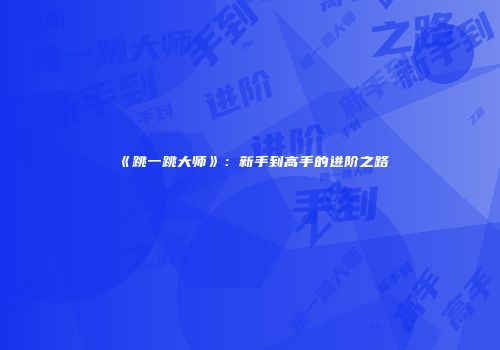 《跳一跳大师》：新手到高手的进阶之路