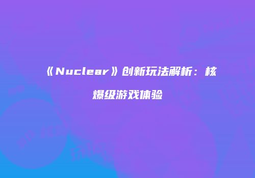《Nuclear》创新玩法解析:核爆级游戏体验