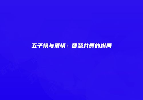 五子棋与爱情：智慧共舞的棋局