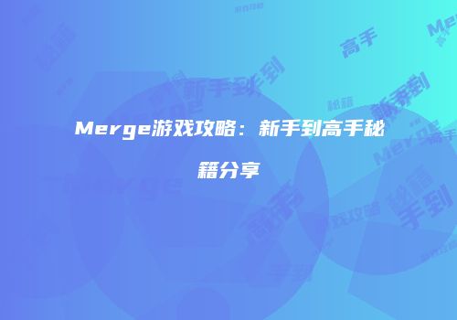 Merge游戏攻略：新手到高手秘籍分享