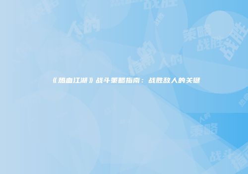 《热血江湖》战斗策略指南：战胜敌人的关键