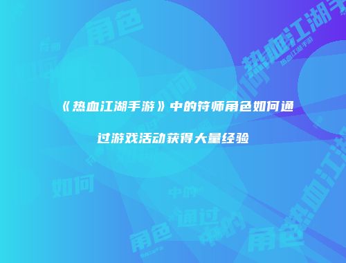 《热血江湖手游》中的符师角色如何通过游戏活动获得大量经验