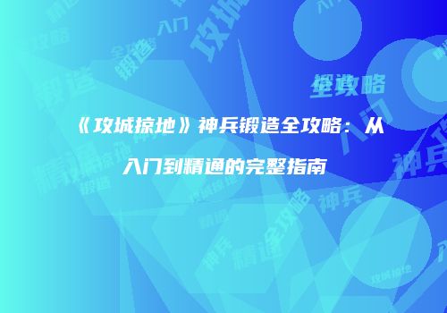 《攻城掠地》神兵锻造全攻略：从入门到精通的完整指南