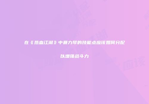 在《热血江湖》中暴力琴的技能点应该如何分配以增强战斗力