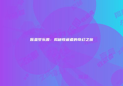 盲盒梦乐园：揭秘收藏者的奇幻之旅