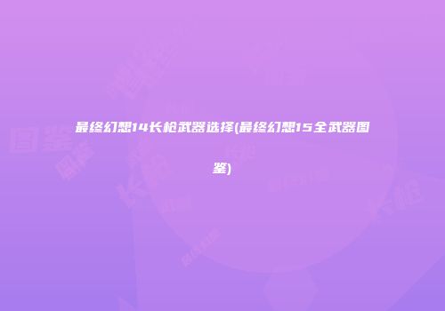 最终幻想14长枪武器选择(最终幻想15全武器图鉴)