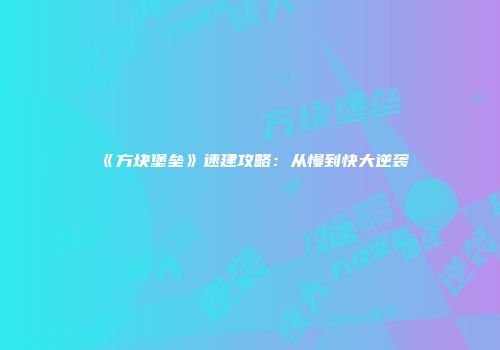 《方块堡垒》速建攻略：从慢到快大逆袭