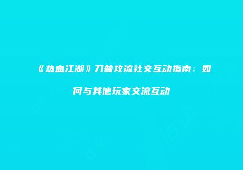 《热血江湖》刀普攻流社交互动指南：如何与其他玩家交流互动