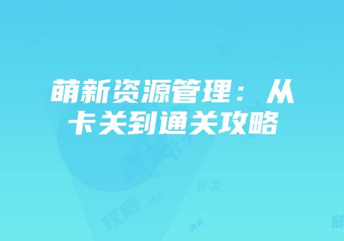 萌新资源管理：从卡关到通关攻略