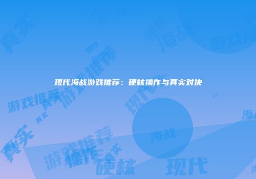 现代海战游戏推荐：硬核操作与真实对决