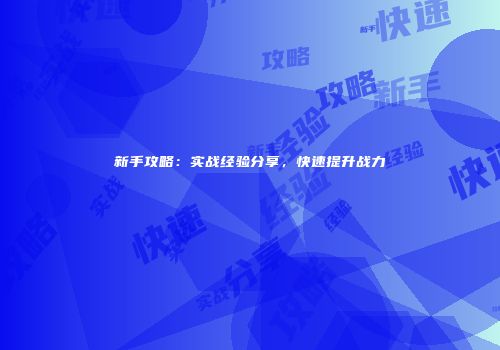 新手攻略：实战经验分享，快速提升战力