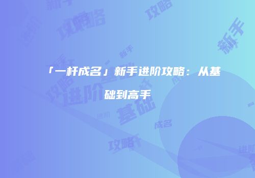 「一杆成名」新手进阶攻略：从基础到高手