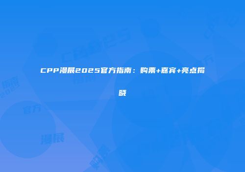 CPP漫展2025官方指南：购票+嘉宾+亮点揭晓